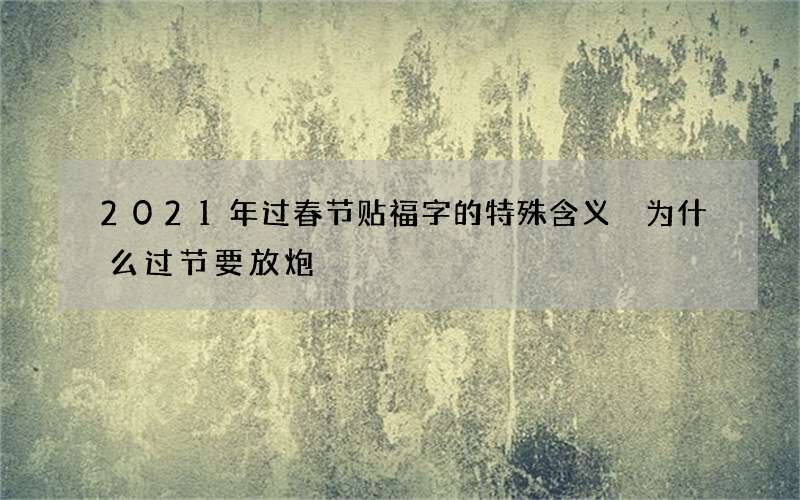 2021年过春节贴福字的特殊含义 为什么过节要放炮